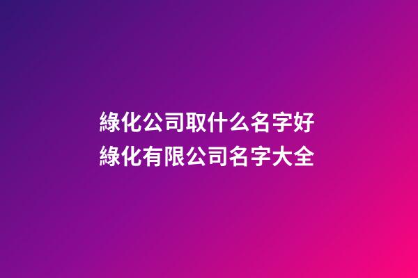 綠化公司取什么名字好 綠化有限公司名字大全-第1張-公司起名-玄機派